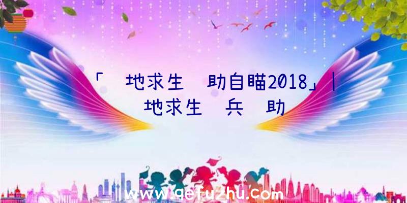 「绝地求生辅助自瞄2018」|绝地求生骑兵辅助